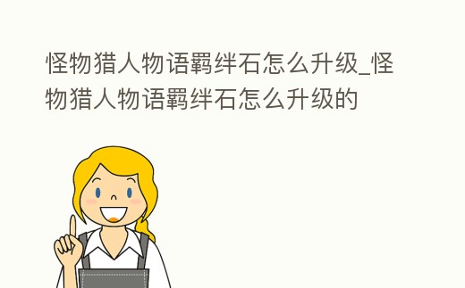 怪物獵人物語羈絆石怎么升級_怪物獵人物語羈絆石怎么升級的