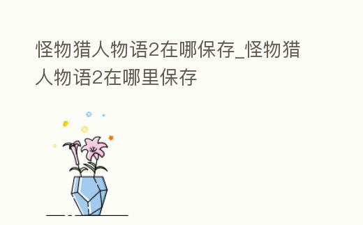 怪物獵人物語2在哪保存_怪物獵人物語2在哪里保存