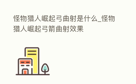 怪物獵人崛起弓曲射是什么_怪物獵人崛起弓箭曲射效果