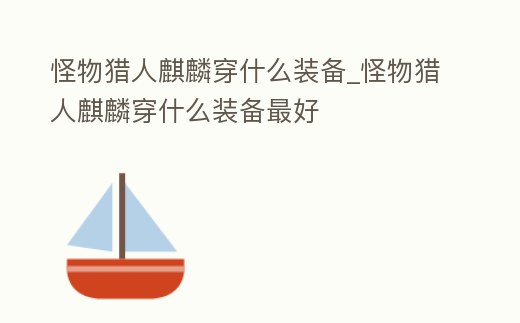 怪物獵人麒麟穿什么裝備_怪物獵人麒麟穿什么裝備最好