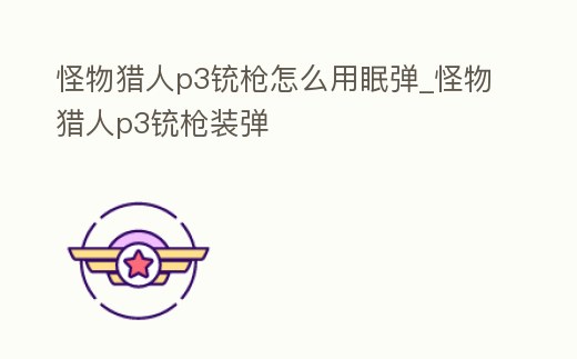 怪物獵人p3銃槍怎么用眠彈_怪物獵人p3銃槍裝彈