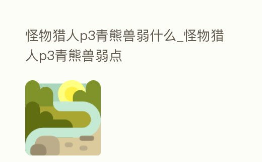怪物獵人p3青熊獸弱什么_怪物獵人p3青熊獸弱點(diǎn)