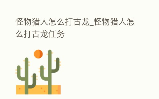 怪物獵人怎么打古龍_怪物獵人怎么打古龍任務