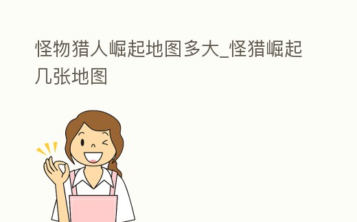 怪物獵人崛起地圖多大_怪獵崛起幾張地圖