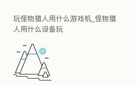 玩怪物獵人用什么游戲機_怪物獵人用什么設備玩