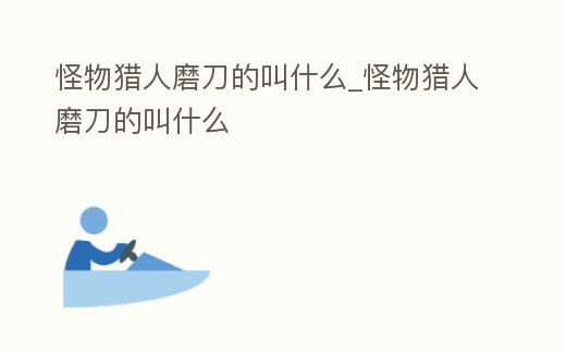 怪物獵人磨刀的叫什么_怪物獵人磨刀的叫什么