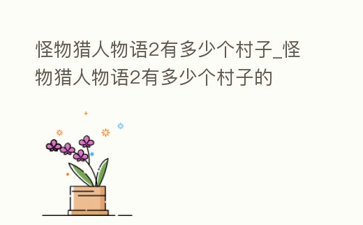 怪物獵人物語2有多少個村子_怪物獵人物語2有多少個村子的