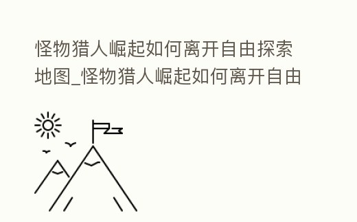 怪物獵人崛起如何離開自由探索地圖_怪物獵人崛起如何離開自由探索地圖