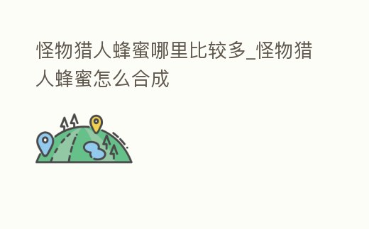 怪物獵人蜂蜜哪里比較多_怪物獵人蜂蜜怎么合成