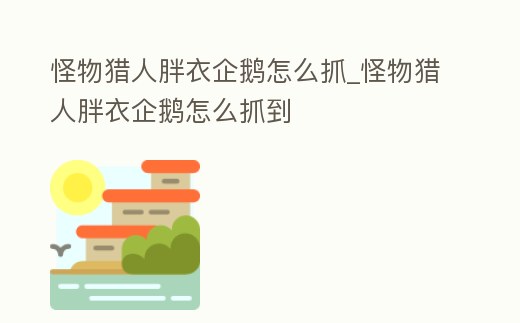 怪物獵人胖衣企鵝怎么抓_怪物獵人胖衣企鵝怎么抓到