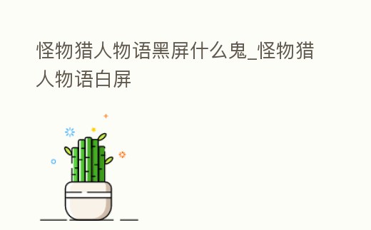 怪物獵人物語黑屏什么鬼_怪物獵人物語白屏