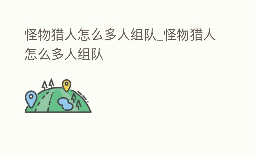 怪物獵人怎么多人組隊(duì)_怪物獵人怎么多人組隊(duì)