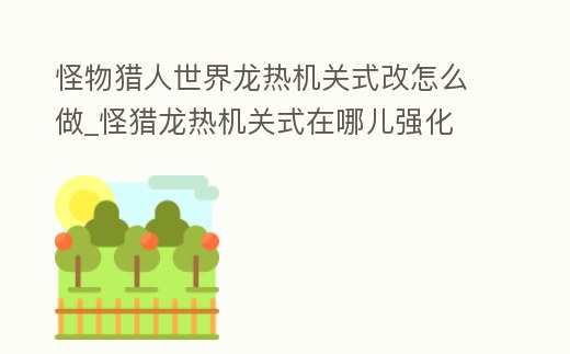 怪物獵人世界龍熱機關(guān)式改怎么做_怪獵龍熱機關(guān)式在哪兒強化