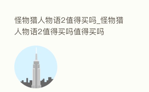 怪物獵人物語2值得買嗎_怪物獵人物語2值得買嗎值得買嗎