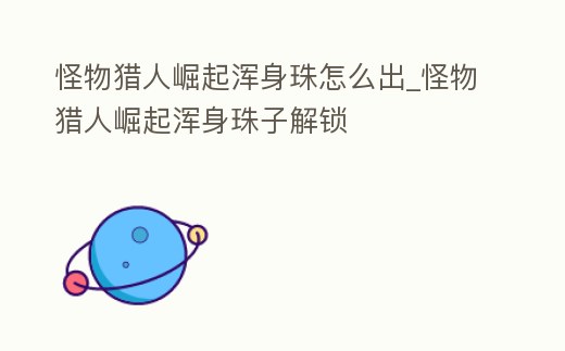 怪物獵人崛起渾身珠怎么出_怪物獵人崛起渾身珠子解鎖