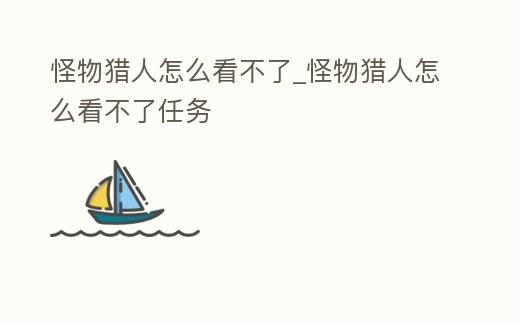 怪物獵人怎么看不了_怪物獵人怎么看不了任務(wù)
