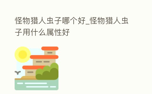 怪物獵人蟲子哪個好_怪物獵人蟲子用什么屬性好