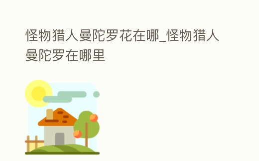 怪物獵人曼陀羅花在哪_怪物獵人曼陀羅在哪里