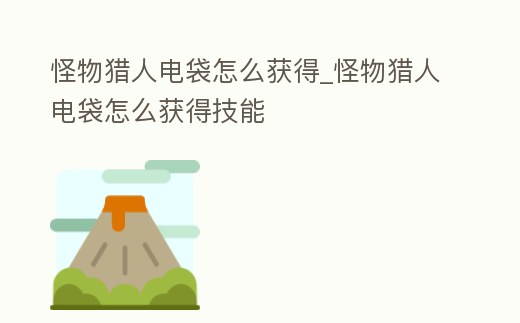 怪物獵人電袋怎么獲得_怪物獵人電袋怎么獲得技能
