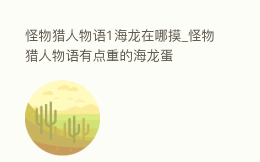 怪物獵人物語1海龍在哪摸_怪物獵人物語有點重的海龍蛋