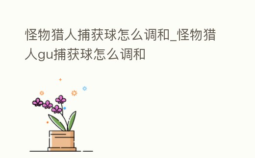 怪物獵人捕獲球怎么調和_怪物獵人gu捕獲球怎么調和
