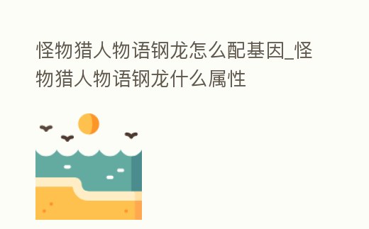 怪物獵人物語鋼龍?jiān)趺磁浠騙怪物獵人物語鋼龍什么屬性