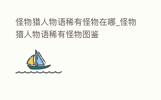 怪物獵人物語稀有怪物在哪_怪物獵人物語稀有怪物圖鑒