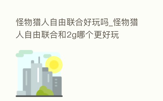 怪物獵人自由聯(lián)合好玩嗎_怪物獵人自由聯(lián)合和2g哪個更好玩