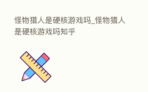 怪物獵人是硬核游戲嗎_怪物獵人是硬核游戲嗎知乎