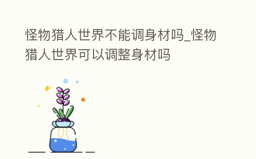 怪物獵人世界不能調身材嗎_怪物獵人世界可以調整身材嗎