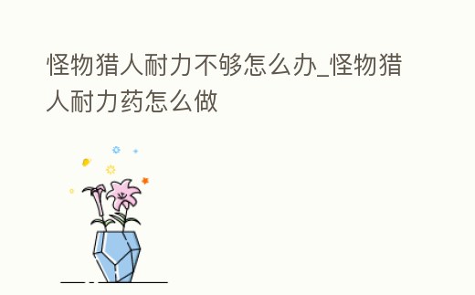 怪物獵人耐力不夠怎么辦_怪物獵人耐力藥怎么做