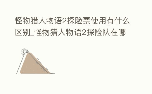 怪物獵人物語2探險票使用有什么區別_怪物獵人物語2探險隊在哪