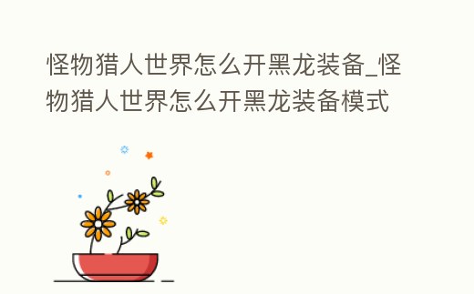 怪物獵人世界怎么開黑龍裝備_怪物獵人世界怎么開黑龍裝備模式