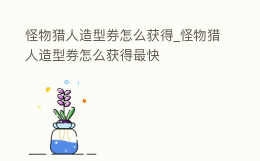 怪物獵人造型券怎么獲得_怪物獵人造型券怎么獲得最快