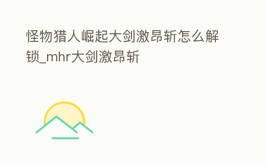 怪物獵人崛起大劍激昂斬怎么解鎖_mhr大劍激昂斬