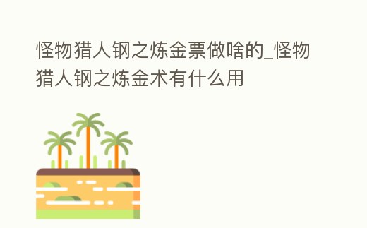 怪物獵人鋼之煉金票做啥的_怪物獵人鋼之煉金術有什么用