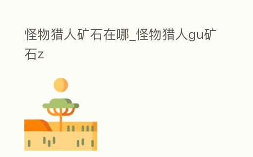 怪物獵人礦石在哪_怪物獵人gu礦石z