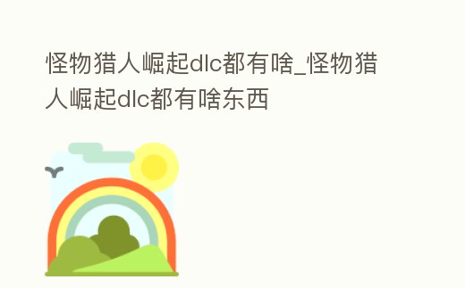 怪物獵人崛起dlc都有啥_怪物獵人崛起dlc都有啥東西