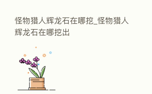 怪物獵人輝龍石在哪挖_怪物獵人輝龍石在哪挖出