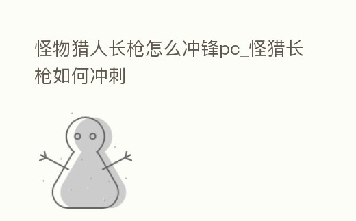 怪物獵人長(zhǎng)槍怎么沖鋒pc_怪獵長(zhǎng)槍如何沖刺