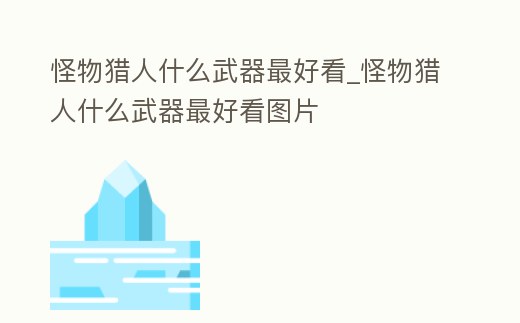 怪物獵人什么武器最好看_怪物獵人什么武器最好看圖片