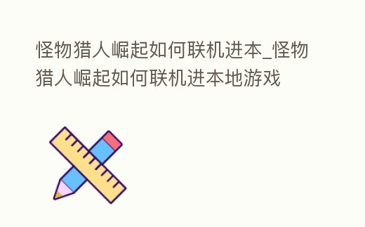 怪物獵人崛起如何聯機進本_怪物獵人崛起如何聯機進本地游戲