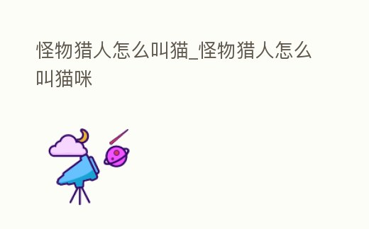 怪物獵人怎么叫貓_怪物獵人怎么叫貓咪