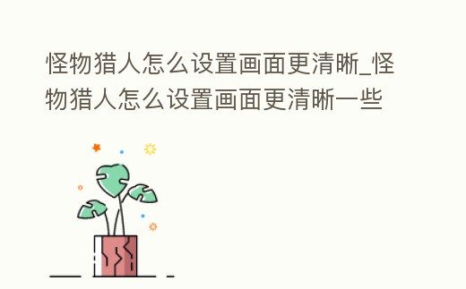 怪物獵人怎么設置畫面更清晰_怪物獵人怎么設置畫面更清晰一些
