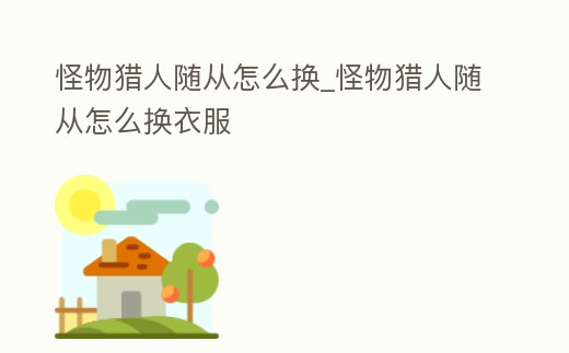 怪物獵人隨從怎么換_怪物獵人隨從怎么換衣服