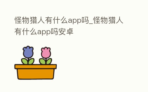怪物獵人有什么app嗎_怪物獵人有什么app嗎安卓