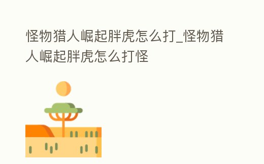 怪物獵人崛起胖虎怎么打_怪物獵人崛起胖虎怎么打怪