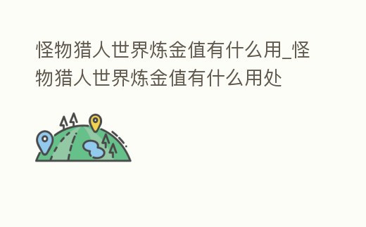 怪物獵人世界煉金值有什么用_怪物獵人世界煉金值有什么用處