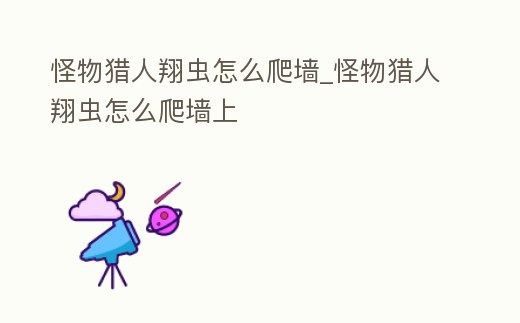 怪物獵人翔蟲怎么爬墻_怪物獵人翔蟲怎么爬墻上