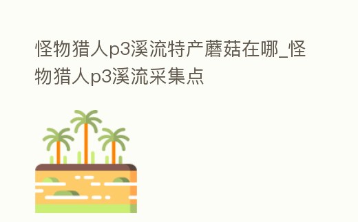 怪物獵人p3溪流特產蘑菇在哪_怪物獵人p3溪流采集點